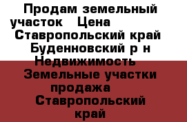 Продам земельный участок › Цена ­ 400 000 - Ставропольский край, Буденновский р-н Недвижимость » Земельные участки продажа   . Ставропольский край